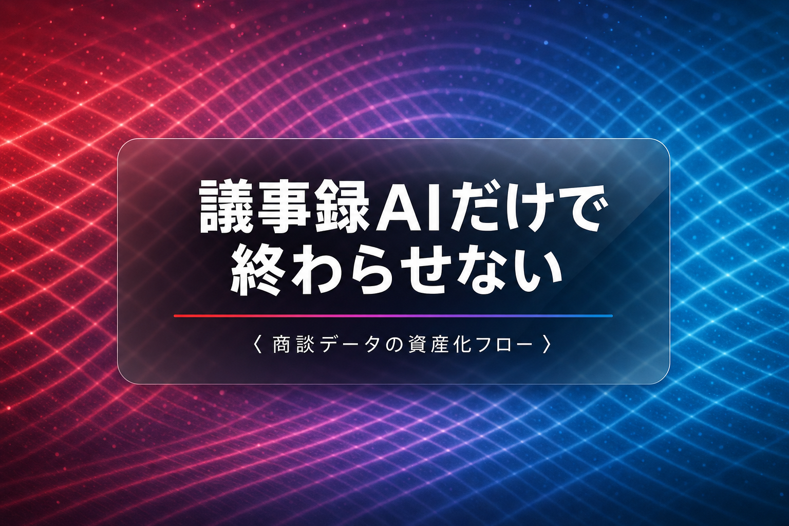議事録AIだけで終わらせない、商談データの資産化フロー